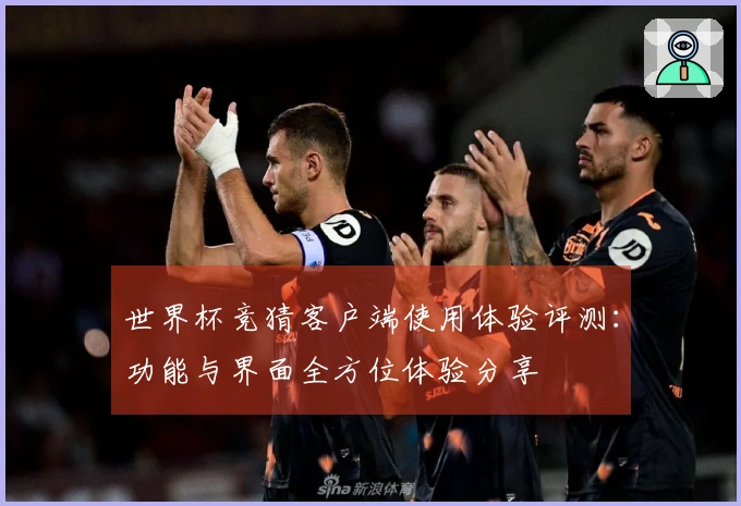 世界杯竞猜客户端使用体验评测：功能与界面全方位体验分享