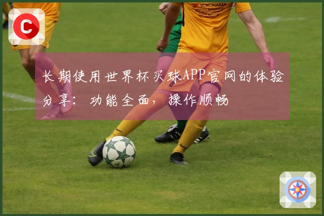长期使用世界杯买球APP官网的体验分享：功能全面，操作顺畅