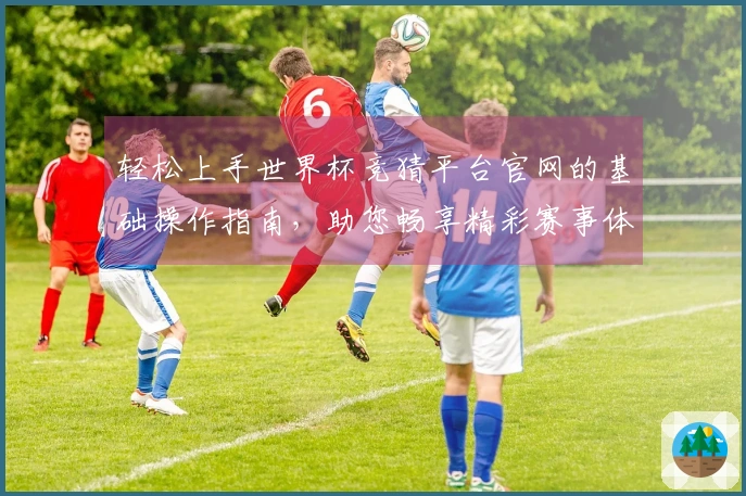 轻松上手世界杯竞猜平台官网的基础操作指南，助您畅享精彩赛事体验