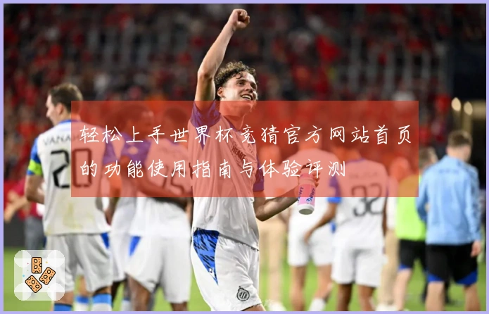 轻松上手世界杯竞猜官方网站首页的功能使用指南与体验评测