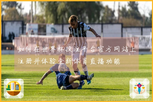 如何在世界杯投注平台官方网站上注册并体验全新体育直播功能