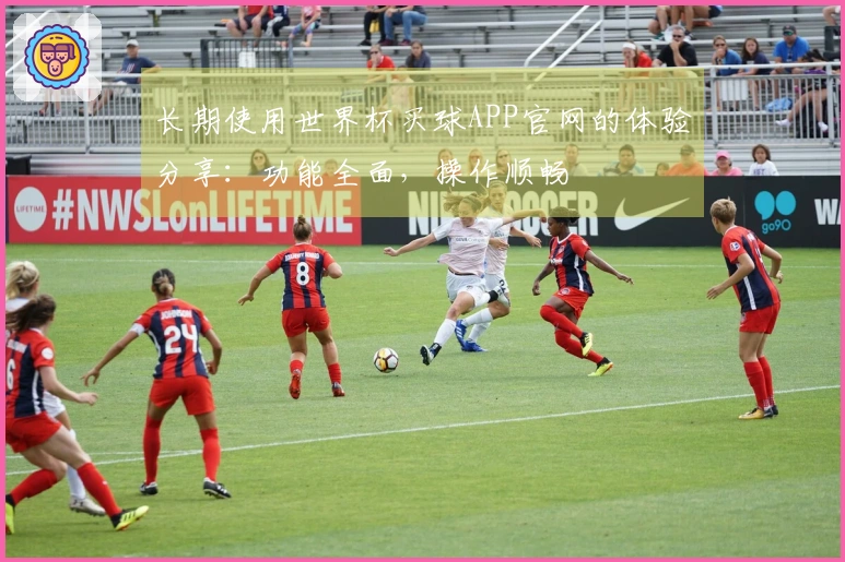 长期使用世界杯买球APP官网的体验分享：功能全面，操作顺畅
