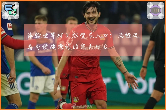体验世界杯买球登录入口：流畅观看与便捷操作的完美结合
