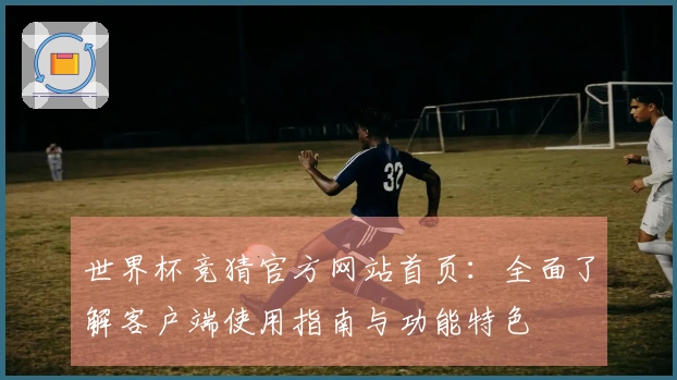 世界杯竞猜官方网站首页：全面了解客户端使用指南与功能特色