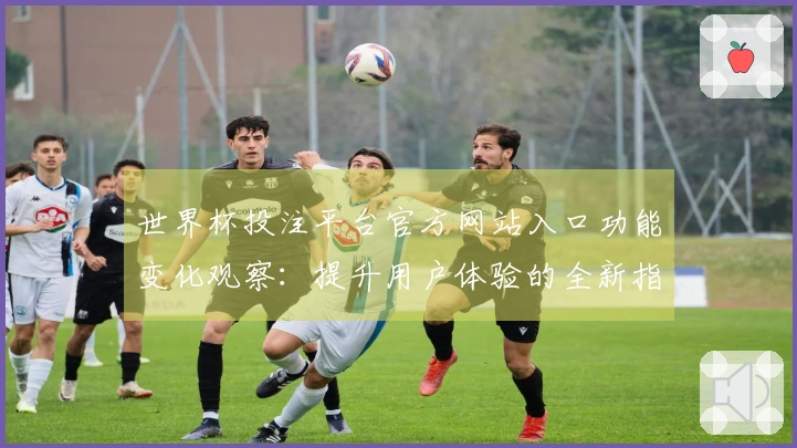 世界杯投注平台官方网站入口功能变化观察：提升用户体验的全新指南