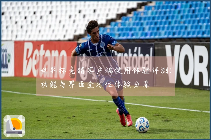 世界杯竞猜客户端使用体验评测：功能与界面全方位体验分享