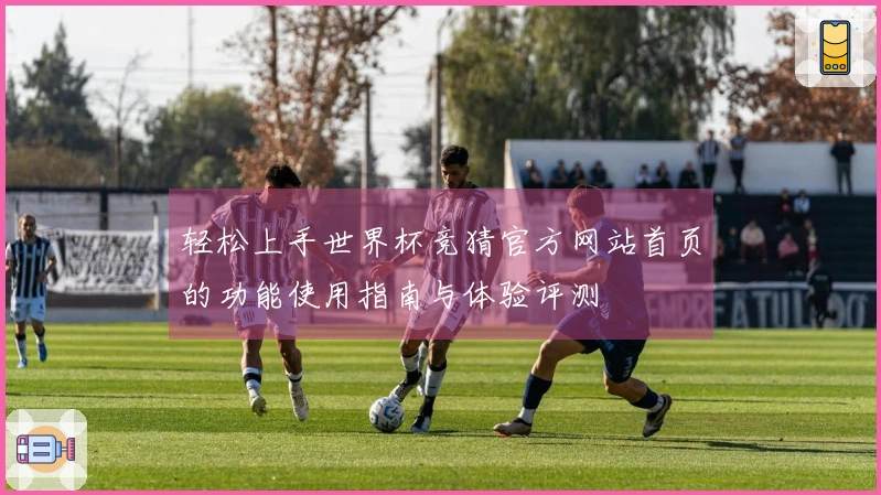 轻松上手世界杯竞猜官方网站首页的功能使用指南与体验评测