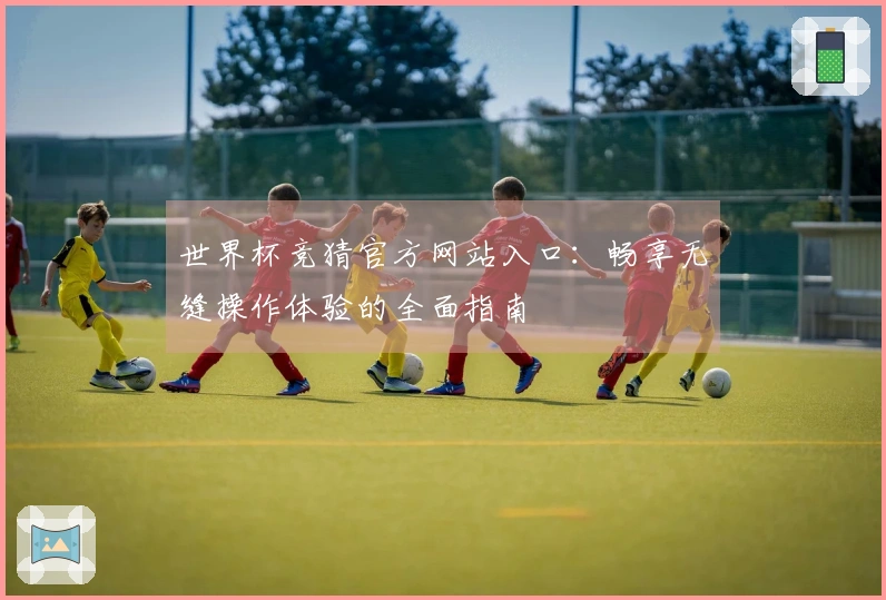 世界杯竞猜官方网站入口：畅享无缝操作体验的全面指南