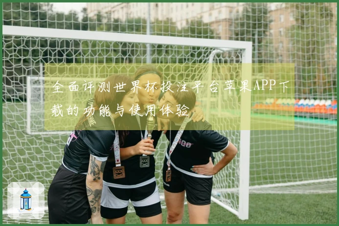 全面评测世界杯投注平台苹果APP下载的功能与使用体验